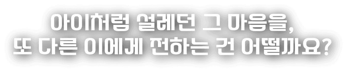 아이처럼 설레던 그 마음을, 또다른 이에게 전하는 건 어떨까요?